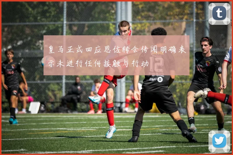 皇马正式回应恩佐转会传闻明确表示未进行任何接触与行动