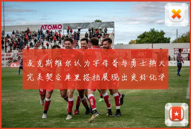 麦克斯维尔认为字母哥与勇士热火完美契合库里搭档展现出良好化学反应