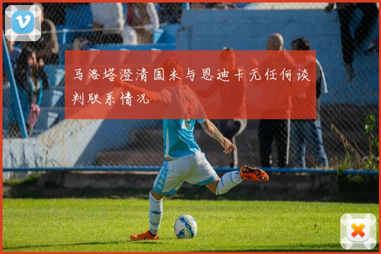 马洛塔澄清国米与恩迪卡无任何谈判联系情况
