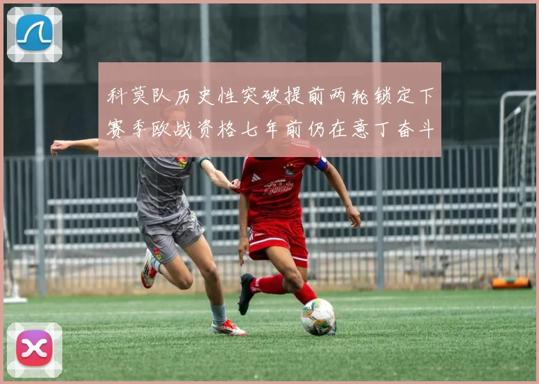科莫队历史性突破提前两轮锁定下赛季欧战资格七年前仍在意丁奋斗