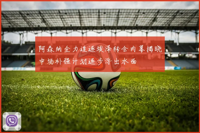 阿森纳全力追逐埃泽转会内幕揭晓中场补强计划逐步浮出水面