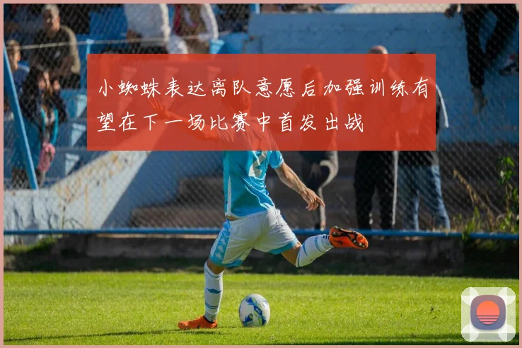 小蜘蛛表达离队意愿后加强训练有望在下一场比赛中首发出战
