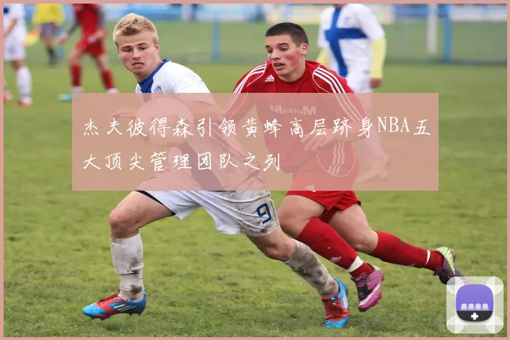 杰夫彼得森引领黄蜂高层跻身NBA五大顶尖管理团队之列