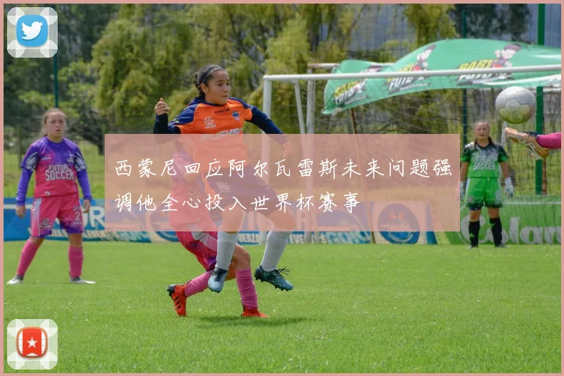 西蒙尼回应阿尔瓦雷斯未来问题强调他全心投入世界杯赛事