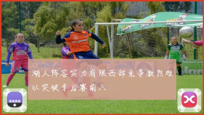 湖人阵容实力有限西部竞争激烈难以突破季后赛前八