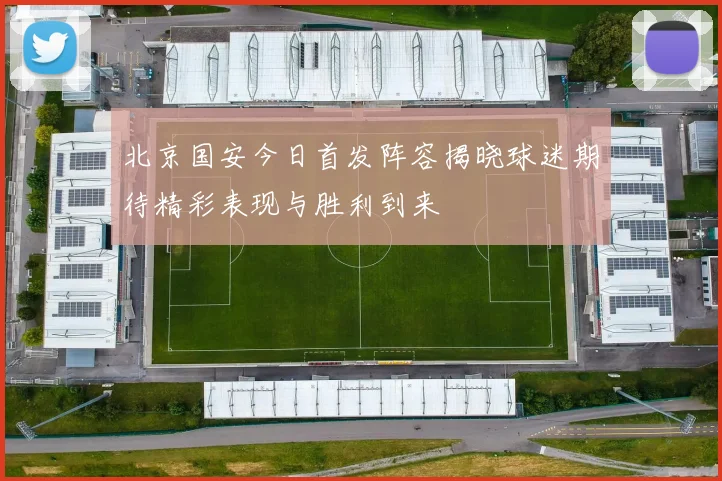 北京国安今日首发阵容揭晓球迷期待精彩表现与胜利到来