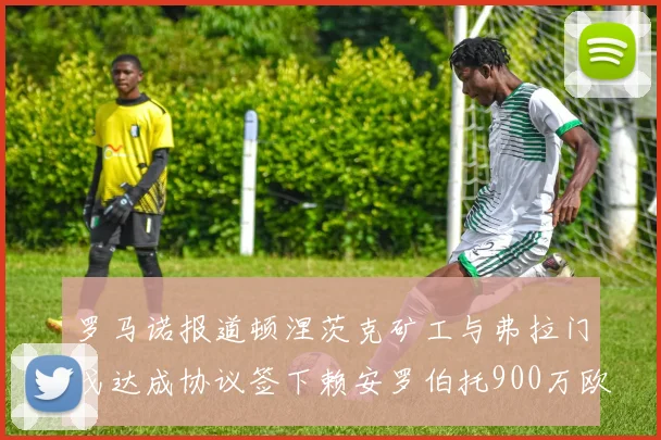 罗马诺报道顿涅茨克矿工与弗拉门戈达成协议签下赖安罗伯托900万欧元