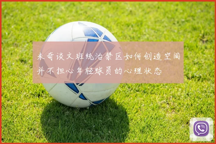 米奇谈文班统治禁区如何创造空间并不担心年轻球员的心理状态