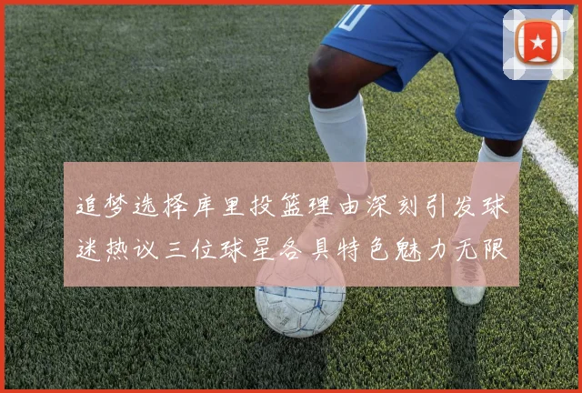 追梦选择库里投篮理由深刻引发球迷热议三位球星各具特色魅力无限