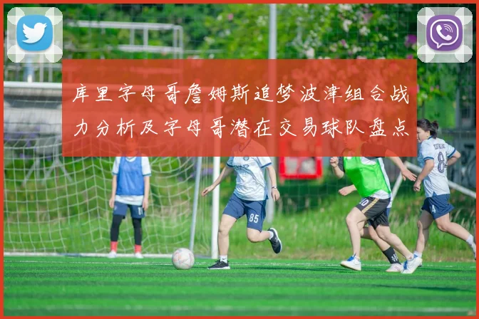 库里字母哥詹姆斯追梦波津组合战力分析及字母哥潜在交易球队盘点