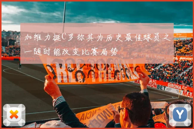 加维力挺C罗称其为历史最佳球员之一随时能改变比赛局势