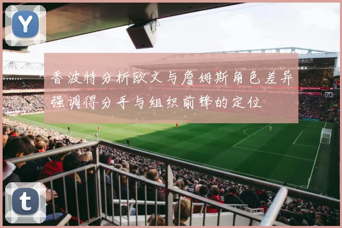 香波特分析欧文与詹姆斯角色差异强调得分手与组织前锋的定位