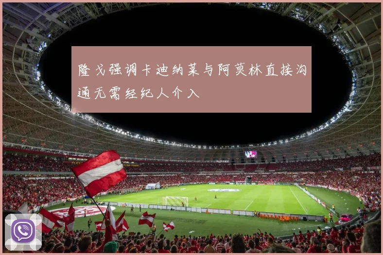 隆戈强调卡迪纳莱与阿莫林直接沟通无需经纪人介入