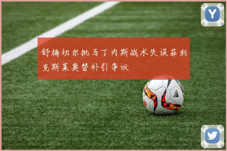 舒梅切尔批马丁内斯战术失误菲利克斯莱奥替补引争议