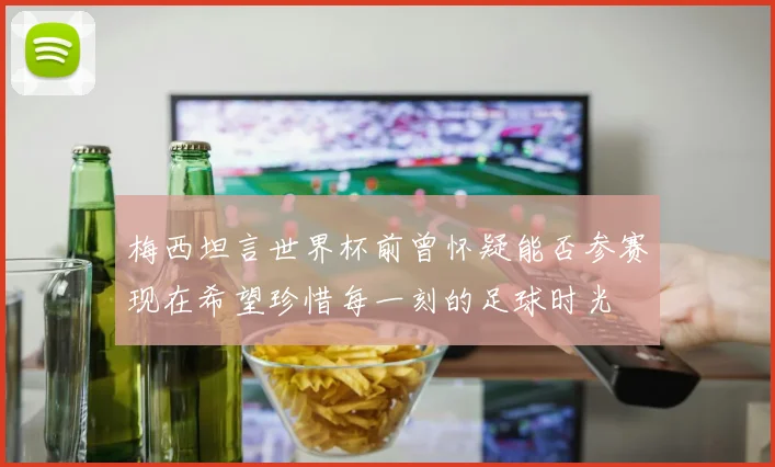 梅西坦言世界杯前曾怀疑能否参赛现在希望珍惜每一刻的足球时光