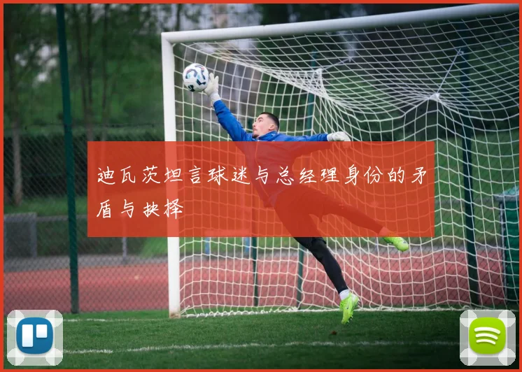 迪瓦茨坦言球迷与总经理身份的矛盾与抉择