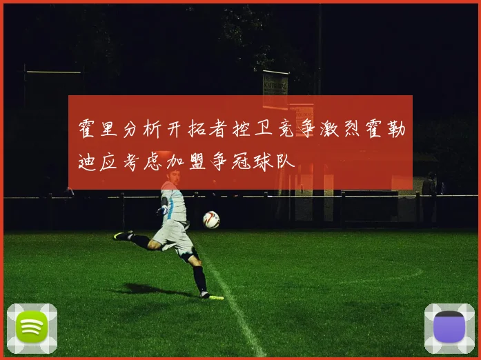 霍里分析开拓者控卫竞争激烈霍勒迪应考虑加盟争冠球队