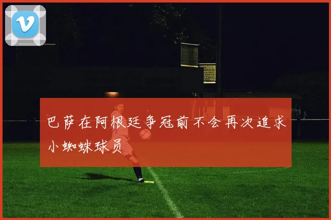 巴萨在阿根廷争冠前不会再次追求小蜘蛛球员