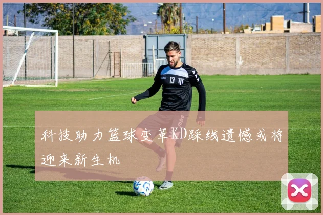 科技助力篮球变革KD踩线遗憾或将迎来新生机