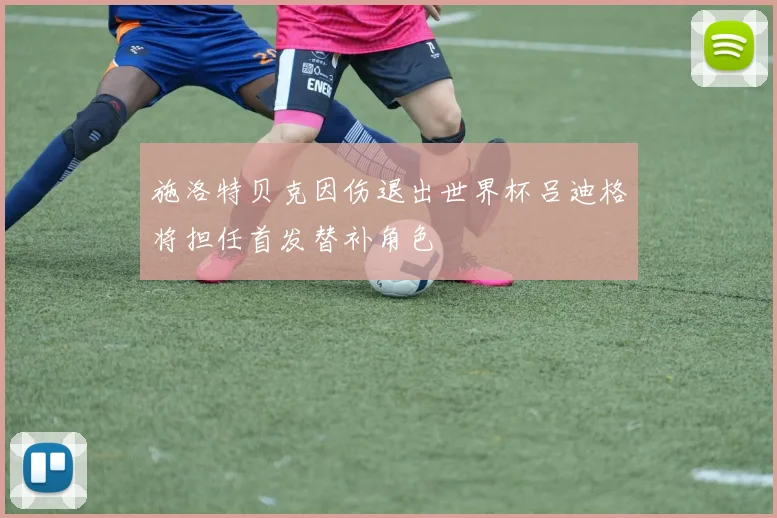 施洛特贝克因伤退出世界杯吕迪格将担任首发替补角色