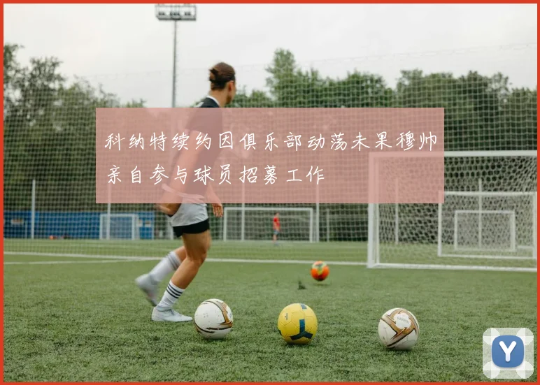 科纳特续约因俱乐部动荡未果穆帅亲自参与球员招募工作