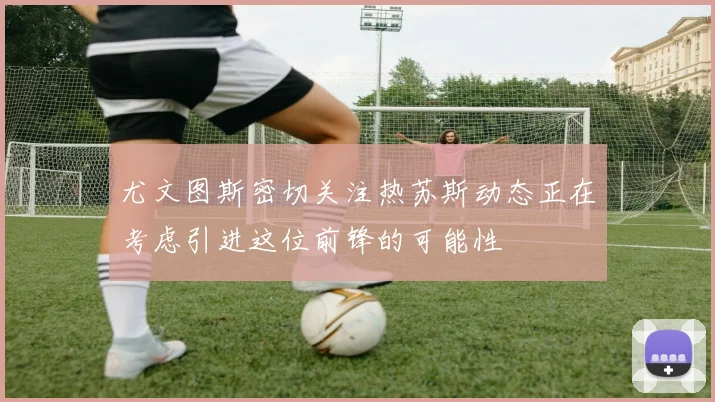 尤文图斯密切关注热苏斯动态正在考虑引进这位前锋的可能性