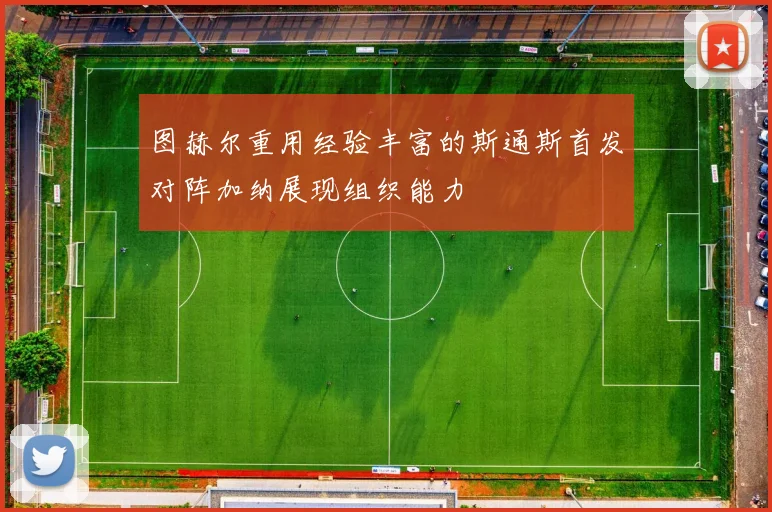 图赫尔重用经验丰富的斯通斯首发对阵加纳展现组织能力
