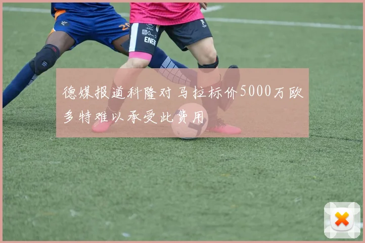 德媒报道科隆对马拉标价5000万欧多特难以承受此费用